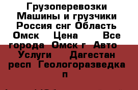 Грузоперевозки.Машины и грузчики.Россия.снг,Область.Омск. › Цена ­ 1 - Все города, Омск г. Авто » Услуги   . Дагестан респ.,Геологоразведка п.